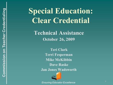 Commission on Teacher Credentialing Ensuring Educator Excellence 1 Special Education: Clear Credential Technical Assistance October 26, 2009 Teri Clark.