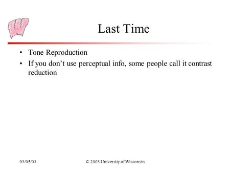 03/05/03© 2003 University of Wisconsin Last Time Tone Reproduction If you don’t use perceptual info, some people call it contrast reduction.