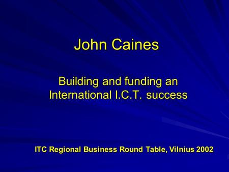 John Caines Building and funding an International I.C.T. success ITC Regional Business Round Table, Vilnius 2002 ITC Regional Business Round Table, Vilnius.