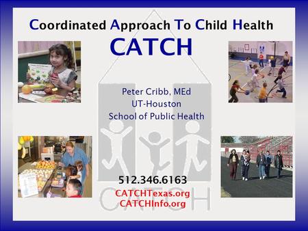 C oordinated A pproach T o C hild H ealth CATCH Peter Cribb, MEd UT-Houston School of Public Health 512.346.6163 CATCHTexas.org CATCHInfo.org.