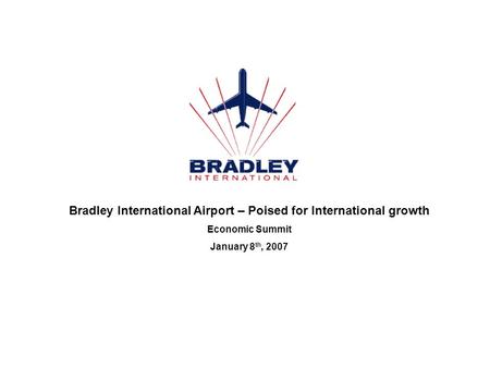 Bradley International Airport – Poised for International growth Economic Summit January 8 th, 2007.