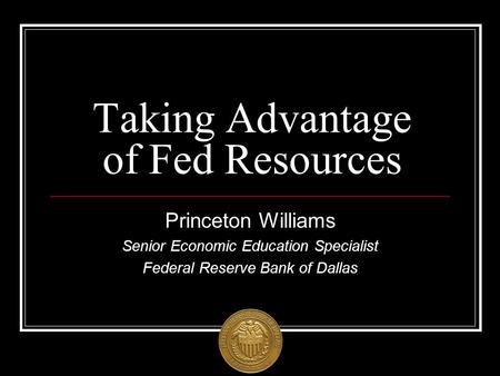 Taking Advantage of Fed Resources Princeton Williams Senior Economic Education Specialist Federal Reserve Bank of Dallas.