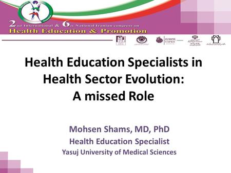 Health Education Specialists in Health Sector Evolution: A missed Role Mohsen Shams, MD, PhD Health Education Specialist Yasuj University of Medical Sciences.