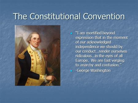 The Constitutional Convention “I am mortified beyond expression that in the moment of our acknowledged independence we should by our conduct…render ourselves.