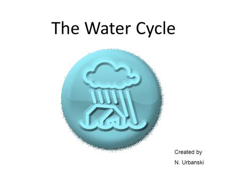 The Water Cycle Created by N. Urbanski.