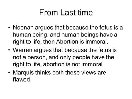 From Last time Noonan argues that because the fetus is a human being, and human beings have a right to life, then Abortion is immoral. Warren argues that.