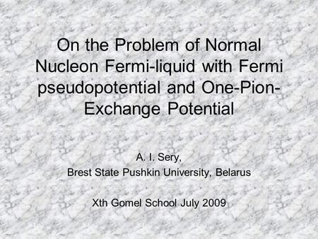 On the Problem of Normal Nucleon Fermi-liquid with Fermi pseudopotential and One-Pion- Exchange Potential A. I. Sery, Brest State Pushkin University, Belarus.