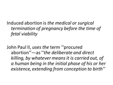 Induced abortion is the medical or surgical termination of pregnancy before the time of fetal viability John Paul II, uses the term ‘‘procured abortion’’—as.