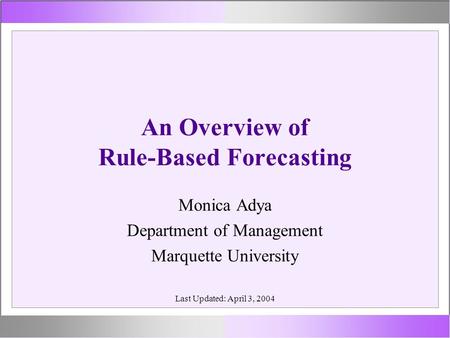 An Overview of Rule-Based Forecasting Monica Adya Department of Management Marquette University Last Updated: April 3, 2004.