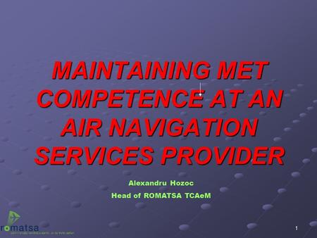 1 MAINTAINING MET COMPETENCE AT AN AIR NAVIGATION SERVICES PROVIDER Alexandru Hozoc Head of ROMATSA TCAeM.