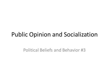 Public Opinion and Socialization Political Beliefs and Behavior #3.