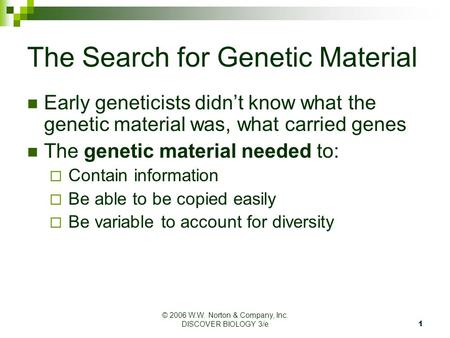 © 2006 W.W. Norton & Company, Inc. DISCOVER BIOLOGY 3/e 1 The Search for Genetic Material Early geneticists didn’t know what the genetic material was,