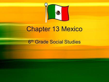 Chapter 13 Mexico 6 th Grade Social Studies. Section 1:Physical Geography Section 2:History and Culture Section 3:Mexico Today CHAPTER 13 Mexico.