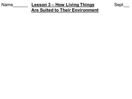 Name______ Lesson 3 – How Living Things Sept.__ Are Suited to Their Environment.