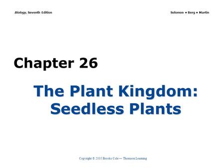 Copyright © 2005 Brooks/Cole — Thomson Learning Biology, Seventh Edition Solomon Berg Martin Chapter 26 The Plant Kingdom: Seedless Plants.