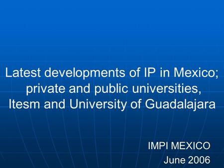 Latest developments of IP in Mexico; private and public universities, Itesm and University of Guadalajara IMPI MEXICO June 2006.