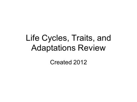 Life Cycles, Traits, and Adaptations Review Created 2012.