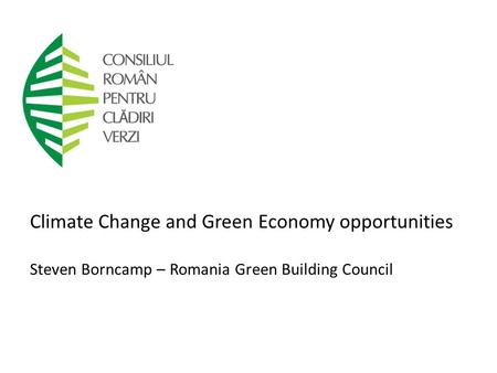 Climate Change and Green Economy opportunities Steven Borncamp – Romania Green Building Council.