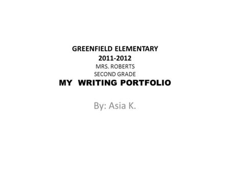 GREENFIELD ELEMENTARY 2011-2012 MRS. ROBERTS SECOND GRADE MY WRITING PORTFOLIO By: Asia K.