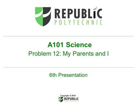 A101 Science Problem 12: My Parents and I Copyright © 2010 6th Presentation.