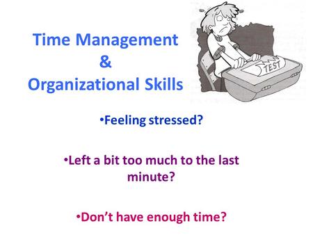 Time Management & Organizational Skills Feeling stressed? Left a bit too much to the last minute? Don’t have enough time?