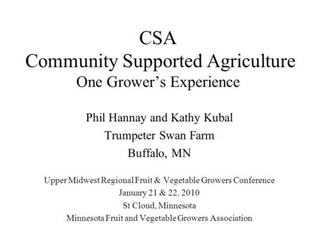 CSA Community Supported Agriculture One Grower’s Experience Phil Hannay and Kathy Kubal Trumpeter Swan Farm Buffalo, MN Upper Midwest Regional Fruit &