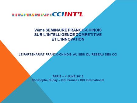 Vème SEMINAIRE FRANCO-CHINOIS SUR L’INTELLIGENCE COMPETITIVE ET L’INNOVATION LE PARTENARIAT FRANCO-CHINOIS AU SEIN DU RESEAU DES CCI PARIS – 4 JUNE 2013.