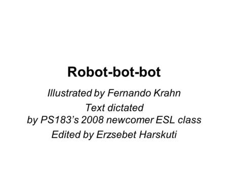 Robot-bot-bot Illustrated by Fernando Krahn Text dictated by PS183’s 2008 newcomer ESL class Edited by Erzsebet Harskuti.