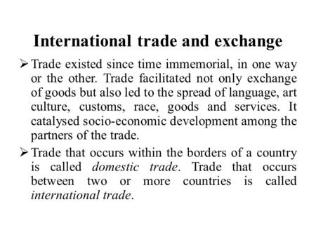 International trade and exchange  Trade existed since time immemorial, in one way or the other. Trade facilitated not only exchange of goods but also.