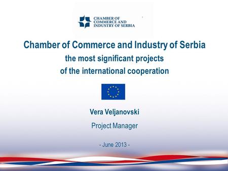 Chamber of Commerce and Industry of Serbia the most significant projects of the international cooperation Vera Veljanovski Project Manager - June 2013.