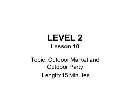 LEVEL 2 Lesson 10 Topic: Outdoor Market and Outdoor Party Length:15 Minutes.