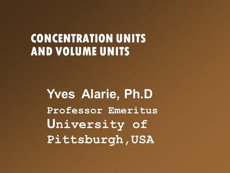 CONCENTRATION UNITS AND VOLUME UNITS Yves Alarie, Ph.D Professor Emeritus U niversity of Pittsburgh,USA.