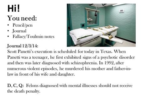 Hi! You need: Pencil/pen Journal Fallacy/Toulmin notes Journal 12/3/14: Scott Panetti’s execution is scheduled for today in Texas. When Panetti was a teenager,