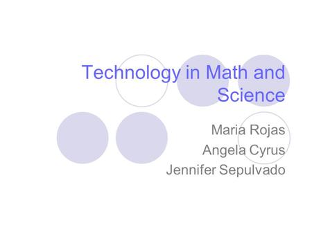 Technology in Math and Science Maria Rojas Angela Cyrus Jennifer Sepulvado.