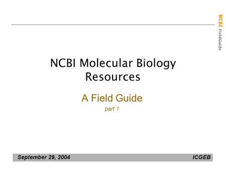 NCBI FieldGuide September 29, 2004 ICGEB NCBI Molecular Biology Resources A Field Guide part 1.