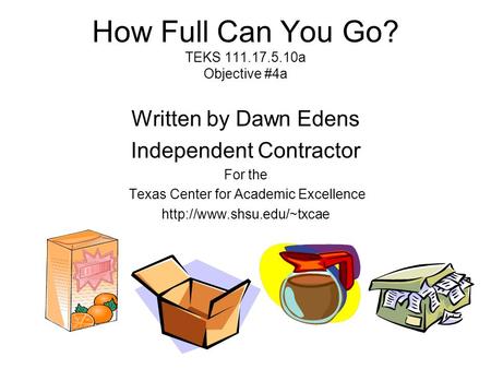 How Full Can You Go? TEKS 111.17.5.10a Objective #4a Written by Dawn Edens Independent Contractor For the Texas Center for Academic Excellence