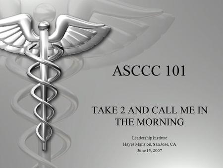 ASCCC 101 TAKE 2 AND CALL ME IN THE MORNING Leadership Institute Hayes Mansion, San Jose, CA June 15, 2007.