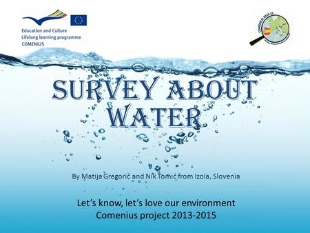 Survey about water Let’s know, let’s love our environment Comenius project 2013-2015 By Matija Gregorič and Nik Tomić from Izola, Slovenia.