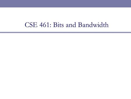 CSE 461: Bits and Bandwidth Next Topic  Focus: How do we send a message across a wire?  The physical / link layers: 1. Different kinds of media 2.