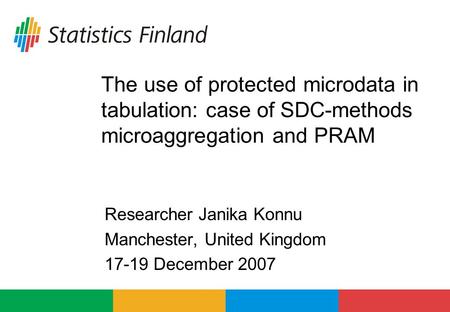 The use of protected microdata in tabulation: case of SDC-methods microaggregation and PRAM Researcher Janika Konnu Manchester, United Kingdom 17-19 December.