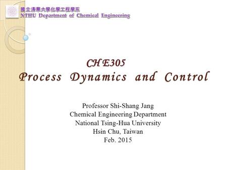 Process Dynamics and Control Professor Shi-Shang Jang Chemical Engineering Department National Tsing-Hua University Hsin Chu, Taiwan Feb. 2015 CH E305.