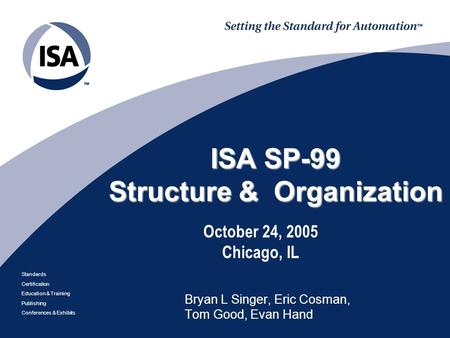 Standards Certification Education & Training Publishing Conferences & Exhibits ISA SP-99 Structure & Organization October 24, 2005 Chicago, IL Bryan L.