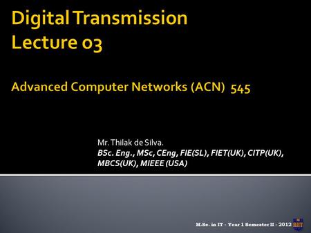 Mr. Thilak de Silva. BSc. Eng., MSc, CEng, FIE(SL), FIET(UK), CITP(UK), MBCS(UK), MIEEE (USA) M.Sc. in IT - Year 1 Semester II - 2012.