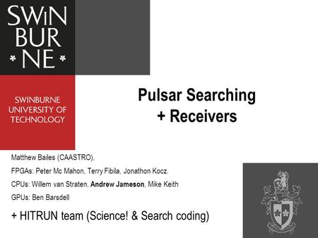 Pulsar Searching + Receivers Matthew Bailes (CAASTRO), FPGAs: Peter Mc Mahon, Terry Fibila, Jonathon Kocz. CPUs: Willem van Straten, Andrew Jameson, Mike.