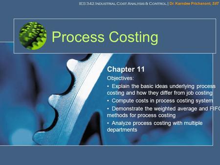 IES 342 Industrial Cost Analysis & Control | Dr. Karndee Prichanont, SIIT 1 Process Costing Chapter 11 Objectives: Explain the basic ideas underlying process.