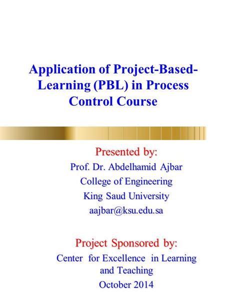 Application of Project-Based- Learning (PBL) in Process Control Course Presented by: Prof. Dr. Abdelhamid Ajbar College of Engineering King Saud University.