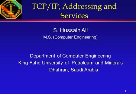 1 TCP/IP, Addressing and Services S. Hussain Ali M.S. (Computer Engineering) Department of Computer Engineering King Fahd University of Petroleum and Minerals.