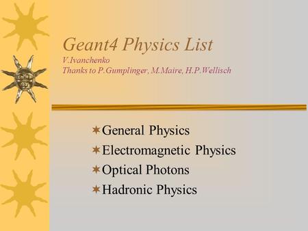 Geant4 Physics List V.Ivanchenko Thanks to P.Gumplinger, M.Maire, H.P.Wellisch  General Physics  Electromagnetic Physics  Optical Photons  Hadronic.