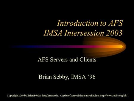 Introduction to AFS IMSA Intersession 2003 AFS Servers and Clients Brian Sebby, IMSA ‘96 Copyright 2003 by Brian Sebby, Copies of these.