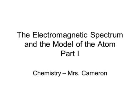 The Electromagnetic Spectrum and the Model of the Atom Part I Chemistry – Mrs. Cameron.